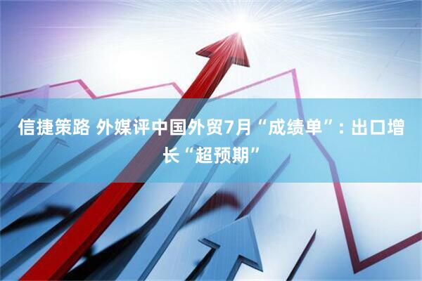 信捷策路 外媒评中国外贸7月“成绩单”: 出口增长“超预期”