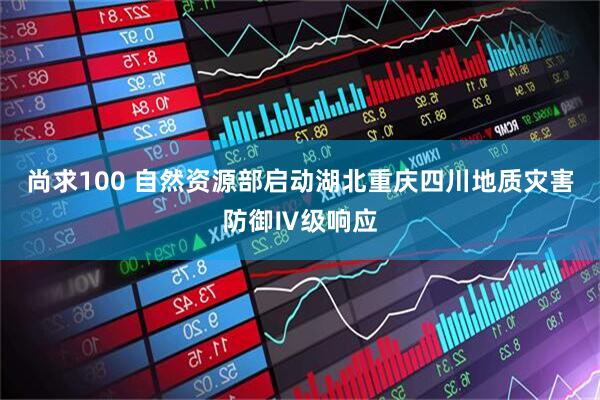 尚求100 自然资源部启动湖北重庆四川地质灾害防御Ⅳ级响应