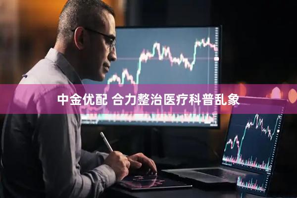 中金优配 合力整治医疗科普乱象