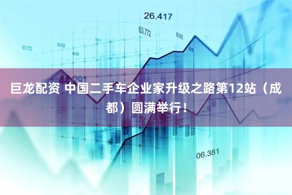 巨龙配资 中国二手车企业家升级之路第12站（成都）圆满举行！