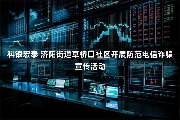 科银宏泰 济阳街道草桥口社区开展防范电信诈骗宣传活动