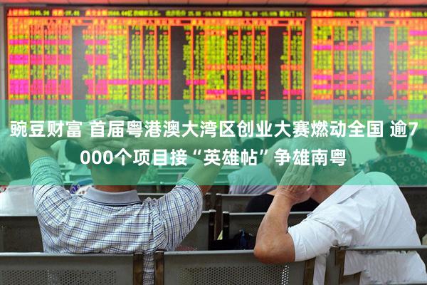 豌豆财富 首届粤港澳大湾区创业大赛燃动全国 逾7000个项目接“英雄帖”争雄南粤