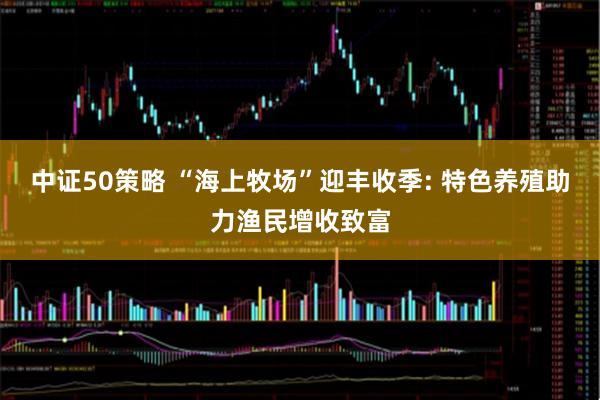 中证50策略 “海上牧场”迎丰收季: 特色养殖助力渔民增收致富