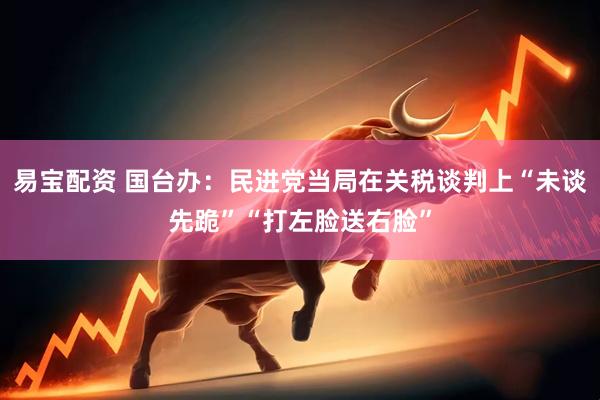 易宝配资 国台办：民进党当局在关税谈判上“未谈先跪”“打左脸送右脸”