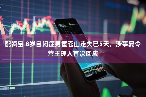 配资宝 8岁自闭症男童苍山走失已5天，涉事夏令营主理人首次回应