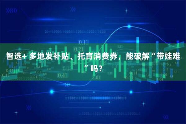 智选+ 多地发补贴、托育消费券，能破解“带娃难”吗？