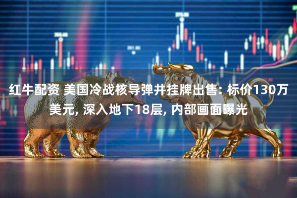 红牛配资 美国冷战核导弹井挂牌出售: 标价130万美元, 深入地下18层, 内部画面曝光
