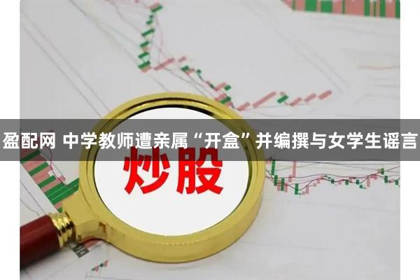 盈配网 中学教师遭亲属“开盒”并编撰与女学生谣言
