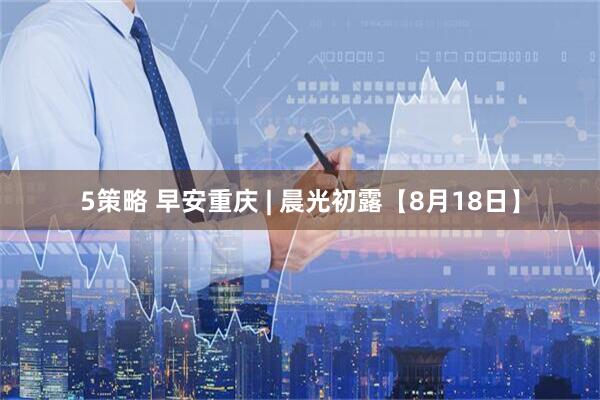 5策略 早安重庆 | 晨光初露【8月18日】