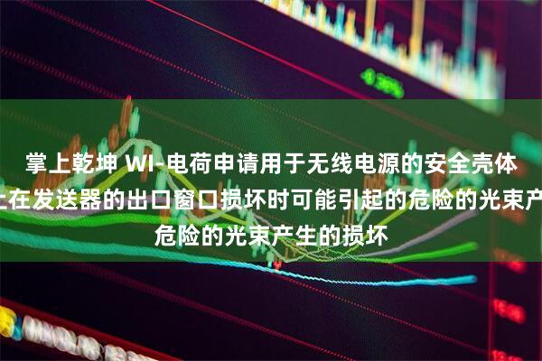 掌上乾坤 WI-电荷申请用于无线电源的安全壳体专利, 防止在发送器的出口窗口损坏时可能引起的危险的光束产生的损坏