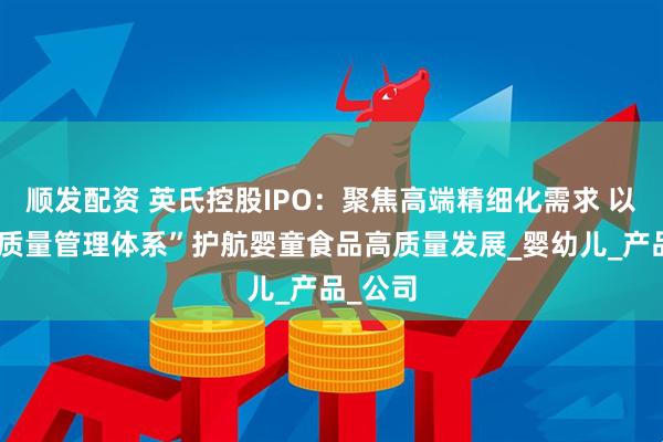 顺发配资 英氏控股IPO：聚焦高端精细化需求 以“五共质量管理体系”护航婴童食品高质量发展_婴幼儿_产品_公司