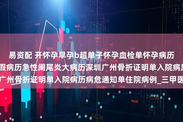 易资配 开怀孕早孕b超单子怀孕血检单怀孕病历淋巴瘤多发性骨髓瘤病假病历急性阑尾炎大病历深圳广州骨折证明单入院病历病危通知单住院病例_三甲医院