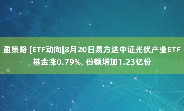 盈策略 [ETF动向]8月20日易方达中证光伏产业ETF基金涨0.79%, 份额增加1.23亿份