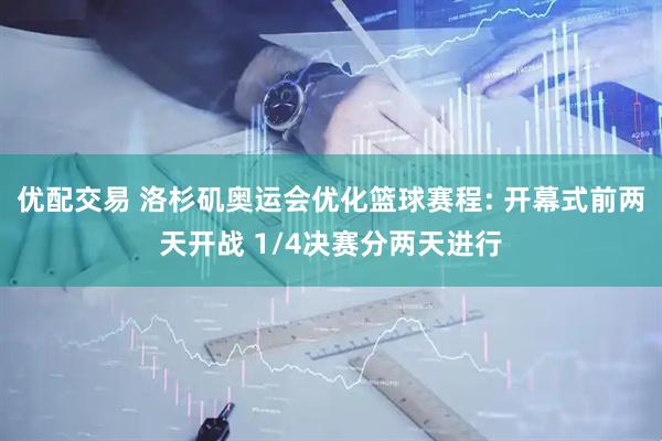 优配交易 洛杉矶奥运会优化篮球赛程: 开幕式前两天开战 1/4决赛分两天进行
