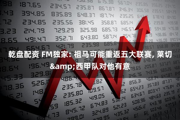 乾盘配资 FM独家: 祖马可能重返五大联赛, 莱切&西甲队对他有意