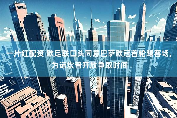 一片红配资 欧足联口头同意巴萨欧冠首轮踢客场, 为诺坎普开放争取时间