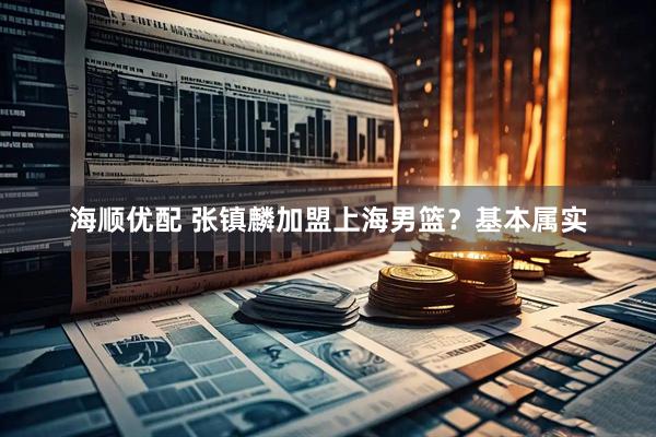 海顺优配 张镇麟加盟上海男篮？基本属实