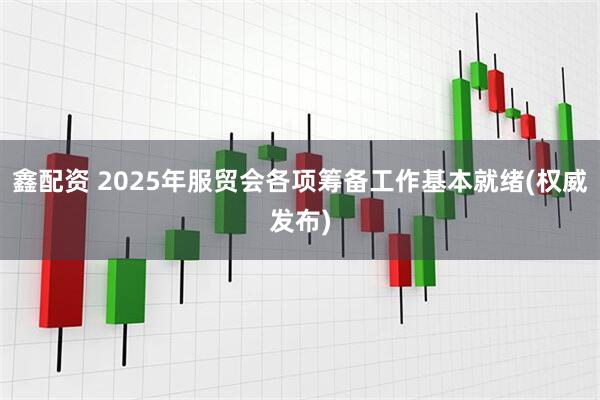 鑫配资 2025年服贸会各项筹备工作基本就绪(权威发布)