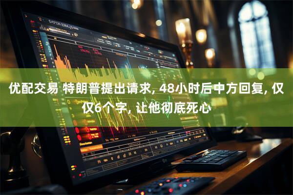 优配交易 特朗普提出请求, 48小时后中方回复, 仅仅6个字, 让他彻底死心