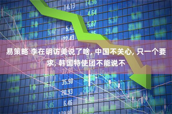 易策略 李在明访美说了啥, 中国不关心, 只一个要求, 韩国特使团不能说不