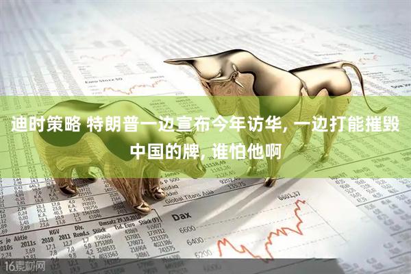 迪时策略 特朗普一边宣布今年访华, 一边打能摧毁中国的牌, 谁怕他啊