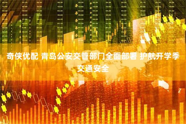 奇侠优配 青岛公安交管部门全面部署 护航开学季交通安全