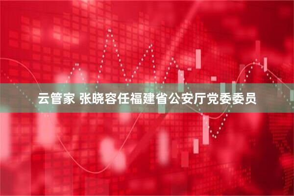 云管家 张晓容任福建省公安厅党委委员