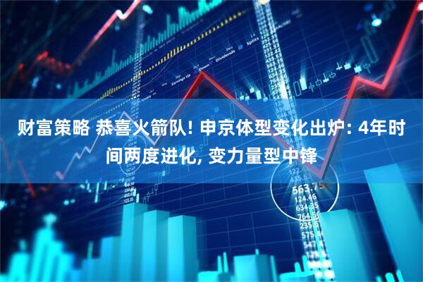 财富策略 恭喜火箭队! 申京体型变化出炉: 4年时间两度进化, 变力量型中锋