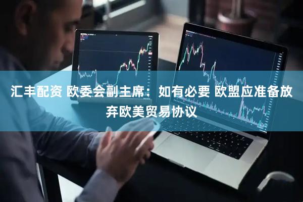汇丰配资 欧委会副主席：如有必要 欧盟应准备放弃欧美贸易协议