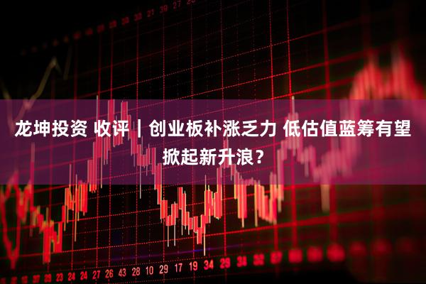 龙坤投资 收评｜创业板补涨乏力 低估值蓝筹有望掀起新升浪？