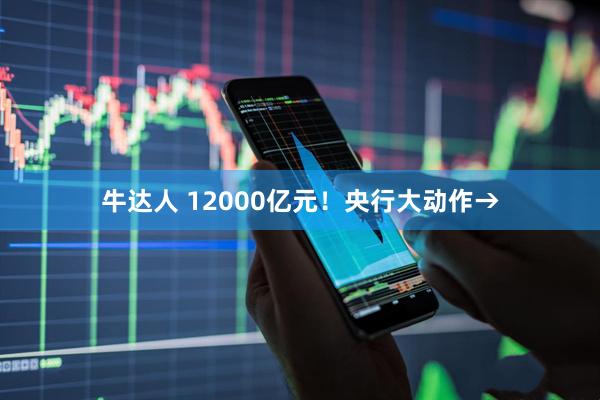 牛达人 12000亿元！央行大动作→