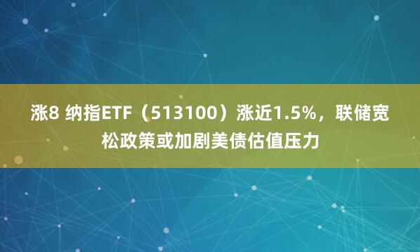 涨8 纳指ETF（513100）涨近1.5%，联储宽松政策或加剧美债估值压力