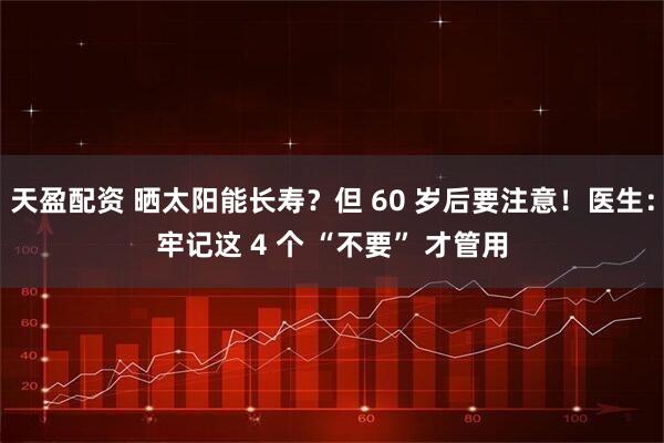 天盈配资 晒太阳能长寿？但 60 岁后要注意！医生：牢记这 4 个 “不要” 才管用