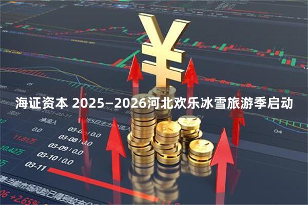 海证资本 2025—2026河北欢乐冰雪旅游季启动