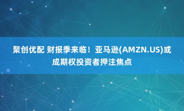聚创优配 财报季来临！亚马逊(AMZN.US)或成期权投资者押注焦点