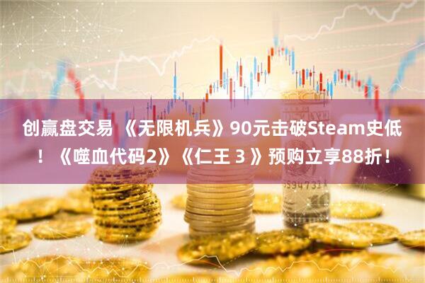 创赢盘交易 《无限机兵》90元击破Steam史低！《噬血代码2》《仁王３》预购立享88折！