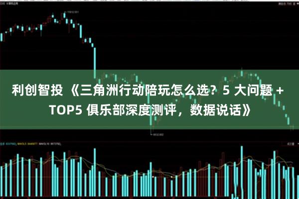 利创智投 《三角洲行动陪玩怎么选？5 大问题 + TOP5 俱乐部深度测评，数据说话》