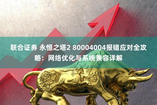 联合证券 永恒之塔2 80004004报错应对全攻略：网络优化与系统兼容详解