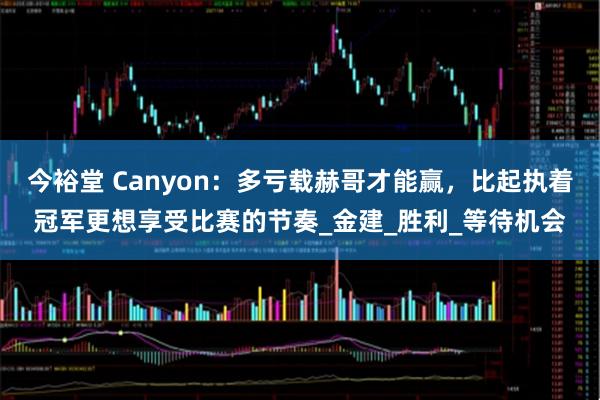 今裕堂 Canyon:多亏载赫哥才能赢,比起执着冠军更想享受比赛的节奏_金建_胜利_等待机会
