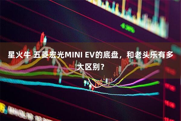 星火牛 五菱宏光MINI EV的底盘，和老头乐有多大区别？