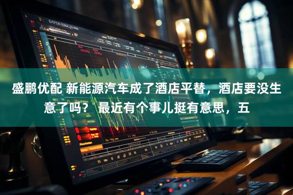 盛鹏优配 新能源汽车成了酒店平替,酒店要没生意了吗? 最近有个事儿挺有意思,五