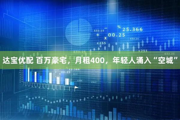达宝优配 百万豪宅，月租400，年轻人涌入“空城”