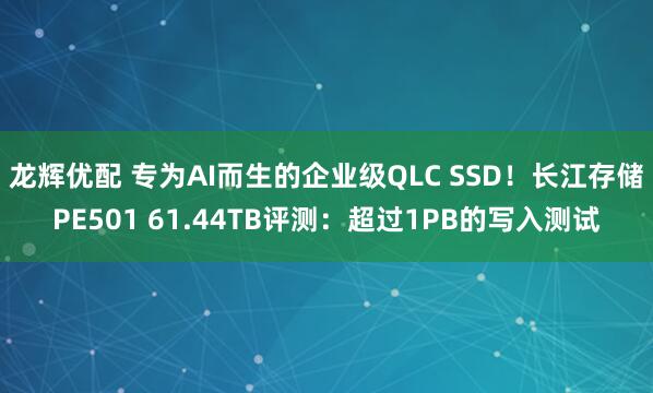 龙辉优配 专为AI而生的企业级QLC SSD!长江存储PE501 61.44TB评测:超过1PB的写入测试