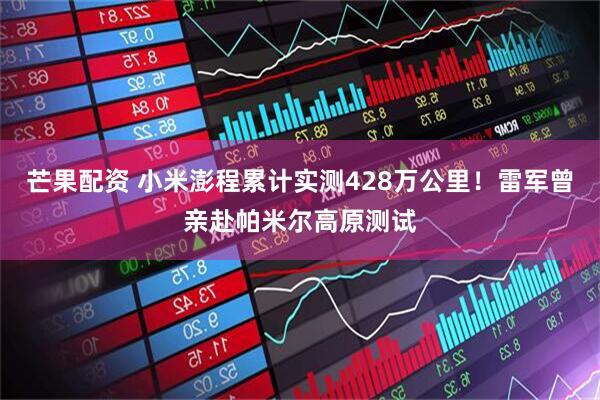 芒果配资 小米澎程累计实测428万公里！雷军曾亲赴帕米尔高原测试